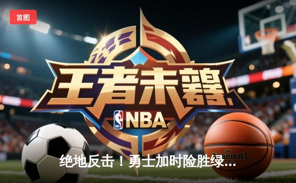 绝地反击！勇士加时险胜绿军，库里50分创总决赛历史纪录