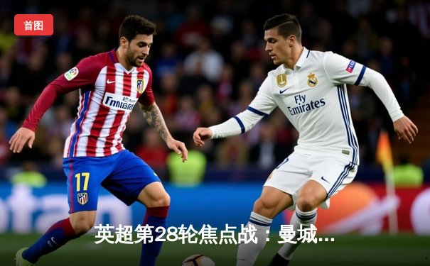 英超第28轮焦点战：曼城3-1逆转曼联，哈兰德双响锁定胜局