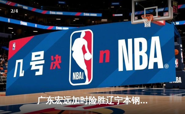 广东宏远加时险胜辽宁本钢 CBA半决赛上演史诗级对决 - 2