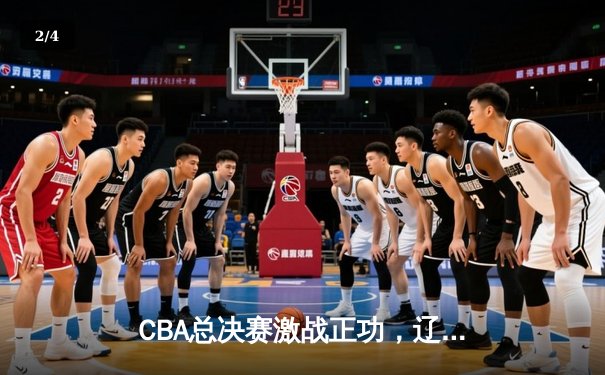 CBA总决赛激战正功，辽宁本钢加时险胜广东宏远 - 2