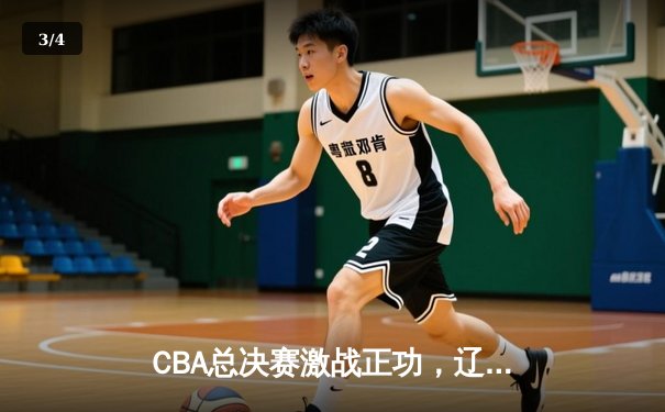 CBA总决赛激战正功，辽宁本钢加时险胜广东宏远 - 3