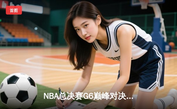 NBA总决赛G6巅峰对决：凯尔特人绝地反击拖入抢七，塔图姆41分创个人季后赛新高