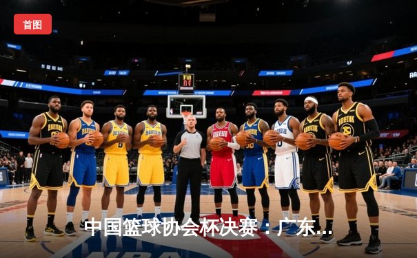 中国篮球协会杯决赛：广东宏远险胜辽宁飞豹，易建联关键三分锁定胜局