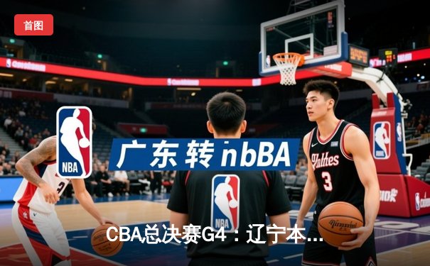CBA总决赛G4：辽宁本钢加时险胜浙江广厦 总比分3-1夺赛点