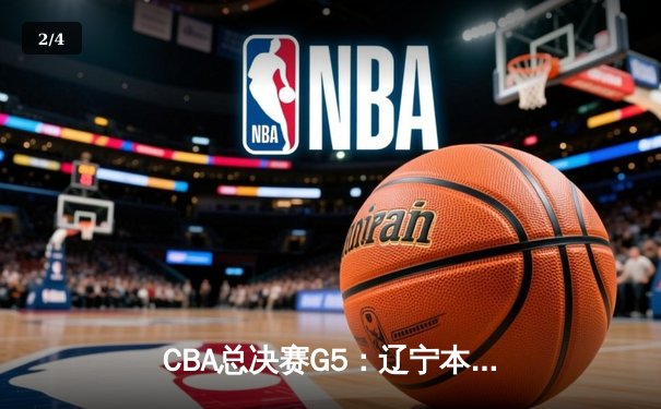 CBA总决赛G5：辽宁本钢主场加时险胜，队史首夺三连冠创纪录 - 2