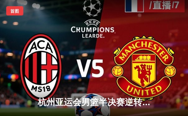 杭州亚运会男篮半决赛逆转好戏 中国男篮加时赛险胜菲律宾晋级决赛