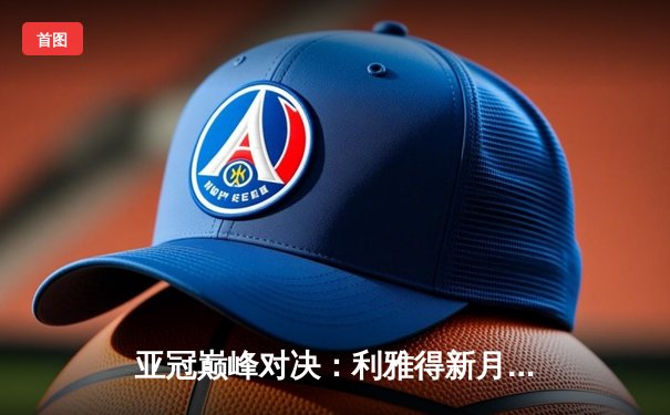 亚冠巅峰对决：利雅得新月3-2险胜全北现代，米特罗维奇梅开二度闪耀全场