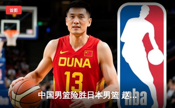 中国男篮险胜日本男篮 赵睿关键三分锁定胜局