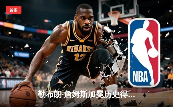 勒布朗·詹姆斯加冕历史得分王，湖人主场加时险胜雷霆