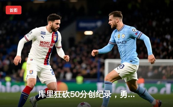 库里狂砍50分创纪录，勇士加时险胜国王挺进西部半决赛