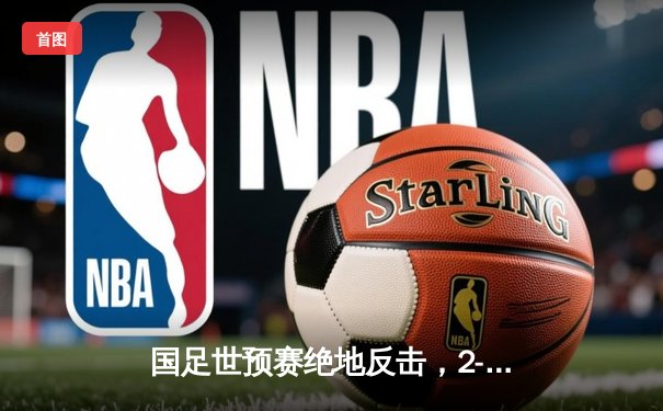 国足世预赛绝地反击，2-1逆转泰国保留晋级希望