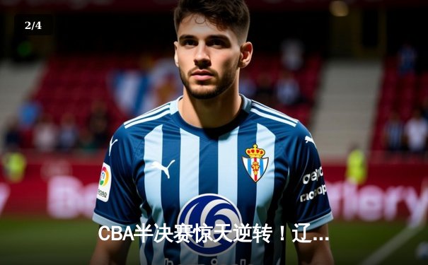 CBA半决赛惊天逆转！辽宁本钢加时苦战3分险胜广东宏远 - 2