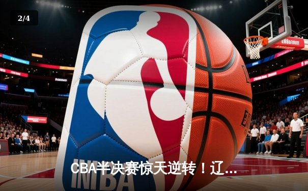 CBA半决赛惊天逆转！辽宁本钢加时苦战3分险胜广东宏远 - 2