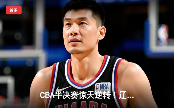 CBA半决赛惊天逆转！辽宁本钢加时苦战3分险胜广东宏远