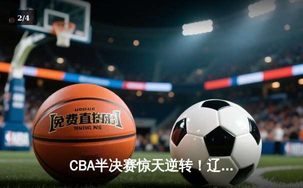 CBA半决赛惊天逆转！辽宁本钢加时苦战3分险胜广东宏远 - 2