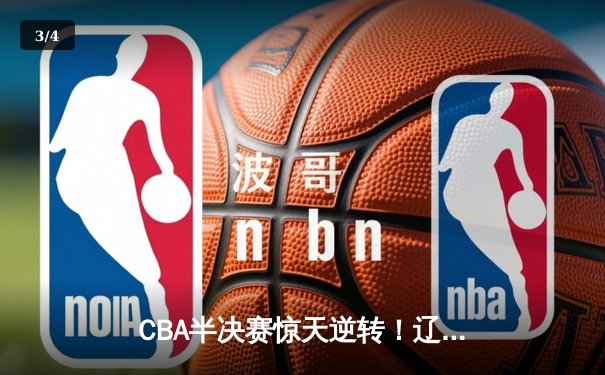 CBA半决赛惊天逆转！辽宁本钢加时苦战3分险胜广东宏远 - 3