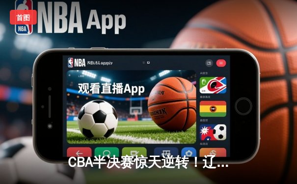 CBA半决赛惊天逆转！辽宁本钢加时苦战3分险胜广东宏远