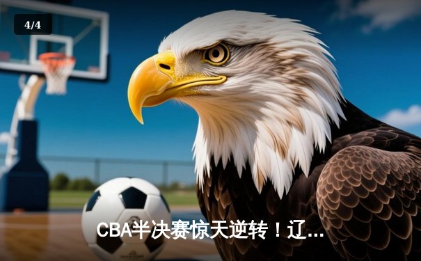 CBA半决赛惊天逆转！辽宁本钢加时苦战3分险胜广东宏远 - 4