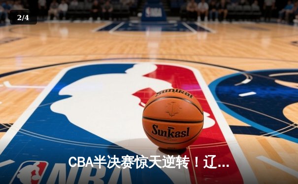 CBA半决赛惊天逆转！辽宁本钢加时苦战3分险胜广东宏远 - 2