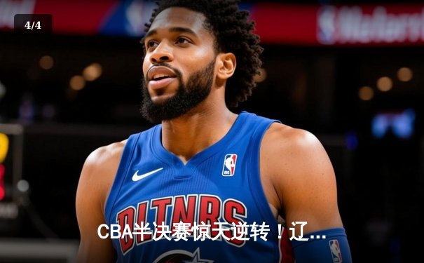 CBA半决赛惊天逆转！辽宁本钢加时苦战3分险胜广东宏远 - 4