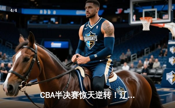 CBA半决赛惊天逆转！辽宁本钢加时苦战3分险胜广东宏远 - 4