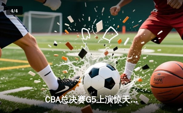 CBA总决赛G5上演惊天逆转 辽宁本钢加时险胜广东宏远成功卫冕 - 4