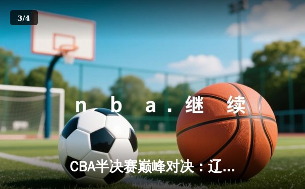 CBA半决赛巅峰对决：辽宁本钢加时险胜广东宏远，赵继伟砍35分创生涯新高 - 3