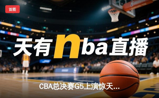 CBA总决赛G5上演惊天逆转 辽宁本钢加时险胜广东宏远成功卫冕