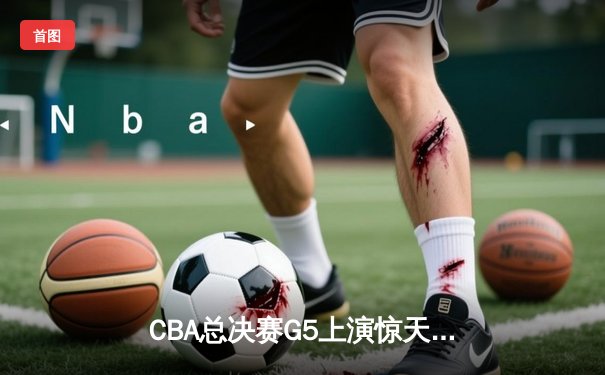 CBA总决赛G5上演惊天逆转 辽宁本钢加时险胜广东宏远夺队史第三冠