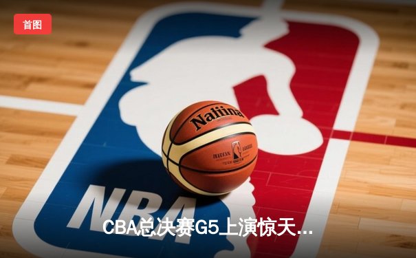 CBA总决赛G5上演惊天逆转 辽宁本钢加时险胜广东宏远夺队史第三冠