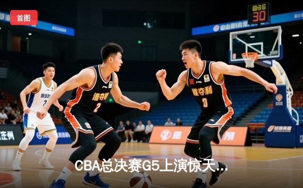 CBA总决赛G5上演惊天逆转 辽宁本钢加时险胜广东宏远成功卫冕