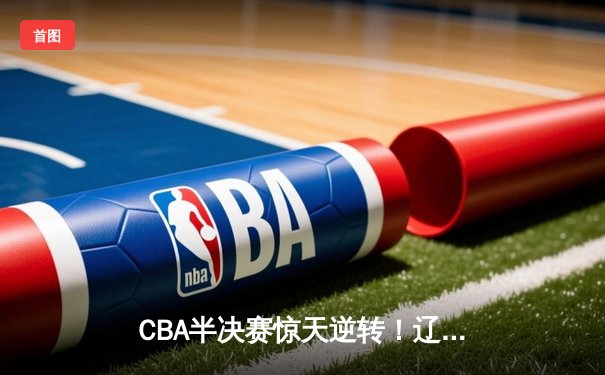 CBA半决赛惊天逆转！辽宁本钢加时险胜广东宏远，赵继伟砍下35分创生涯新高